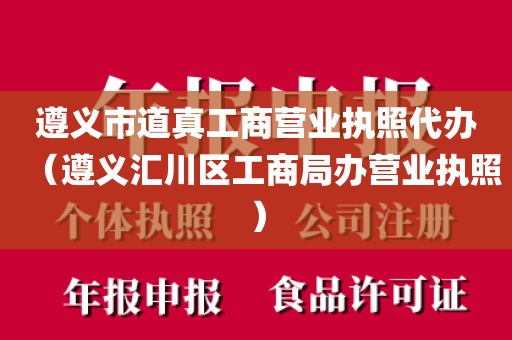 遵义市道真工商营业执照代办（遵义汇川区工商局办营业执照）