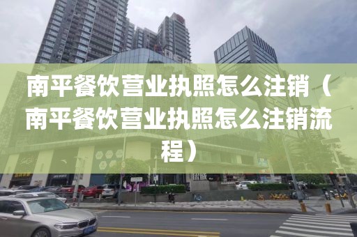 南平餐饮营业执照怎么注销（南平餐饮营业执照怎么注销流程）
