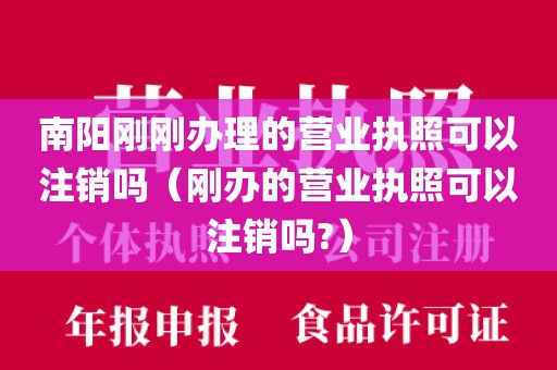 南阳刚刚办理的营业执照可以注销吗（刚办的营业执照可以注销吗?）