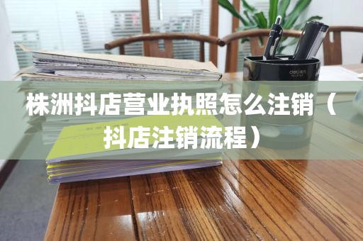 株洲抖店营业执照怎么注销（抖店注销流程）