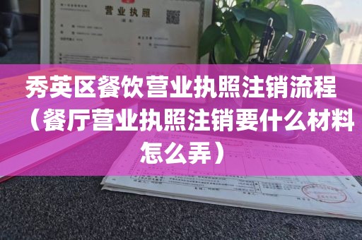 秀英区餐饮营业执照注销流程（餐厅营业执照注销要什么材料怎么弄）