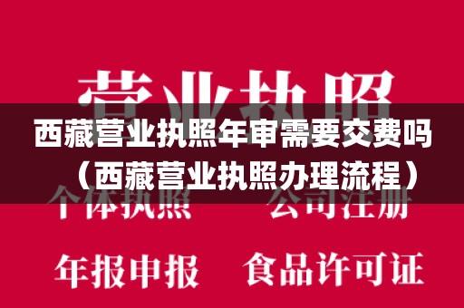 西藏营业执照年审需要交费吗（西藏营业执照办理流程）