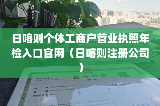 日喀则个体工商户营业执照年检入口官网（日喀则注册公司）