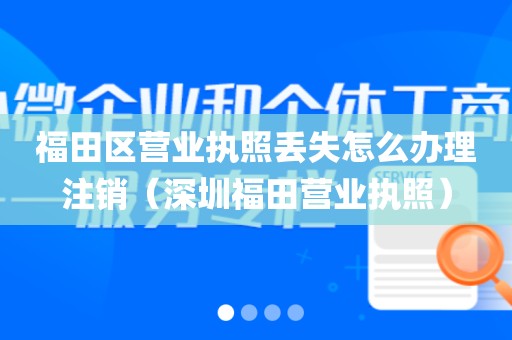 福田区营业执照丢失怎么办理注销（深圳福田营业执照）