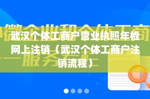 武汉个体工商户营业执照年检网上注销（武汉个体工商户注销流程）