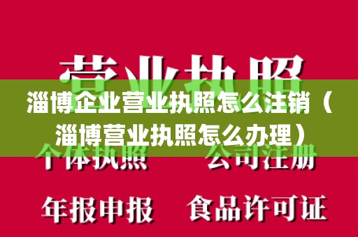 淄博企业营业执照怎么注销（淄博营业执照怎么办理）