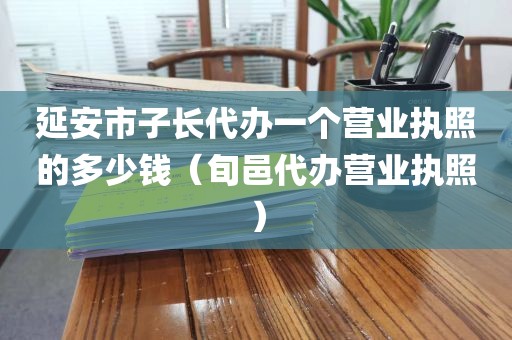 延安市子长代办一个营业执照的多少钱（旬邑代办营业执照）