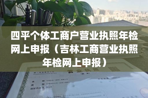 四平个体工商户营业执照年检网上申报（吉林工商营业执照年检网上申报）