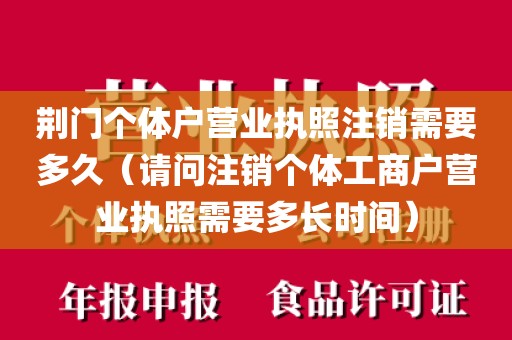 荆门个体户营业执照注销需要多久（请问注销个体工商户营业执照需要多长时间）