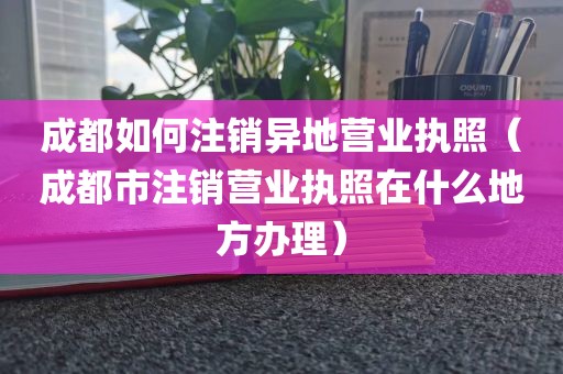 成都如何注销异地营业执照（成都市注销营业执照在什么地方办理）