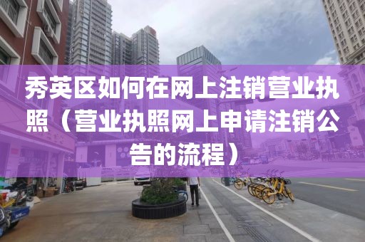 秀英区如何在网上注销营业执照（营业执照网上申请注销公告的流程）