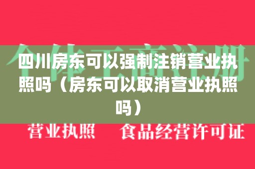 四川房东可以强制注销营业执照吗(房东可以取消营业执照吗)