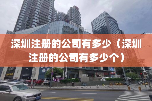 深圳注册的公司有多少（深圳注册的公司有多少个）