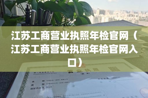 江苏工商营业执照年检官网（江苏工商营业执照年检官网入口）