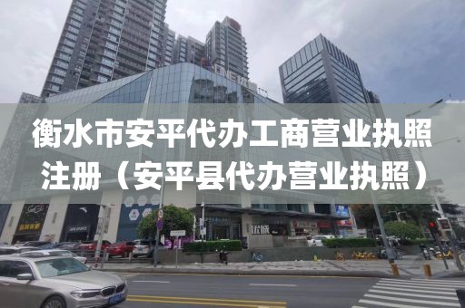 衡水市安平代办工商营业执照注册（安平县代办营业执照）