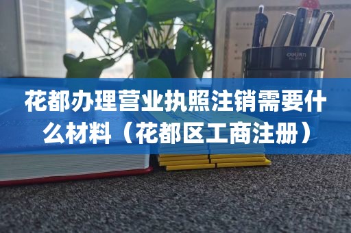 花都办理营业执照注销需要什么材料(花都区工商注册)