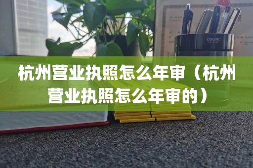 杭州营业执照怎么年审（杭州营业执照怎么年审的）