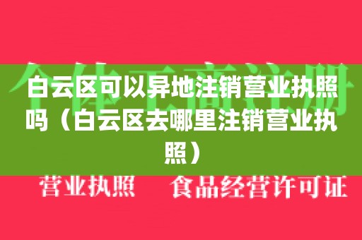 白云区可以异地注销营业执照吗（白云区去哪里注销营业执照）