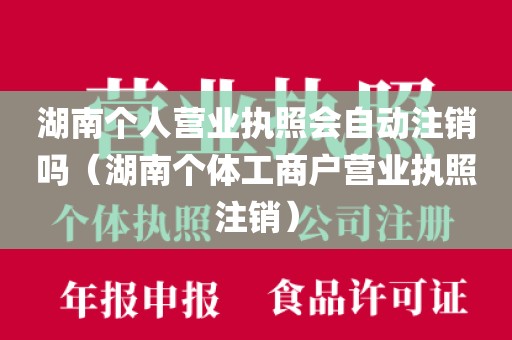 湖南个人营业执照会自动注销吗（湖南个体工商户营业执照注销）