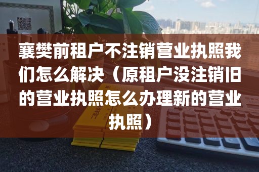襄樊前租户不注销营业执照我们怎么解决（原租户没注销旧的营业执照怎么办理新的营业执照）