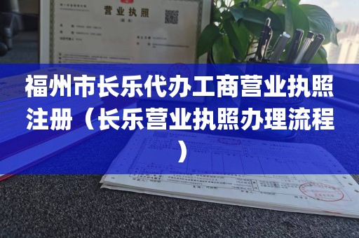 福州市长乐代办工商营业执照注册（长乐营业执照办理流程）