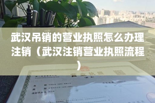 武汉吊销的营业执照怎么办理注销（武汉注销营业执照流程）