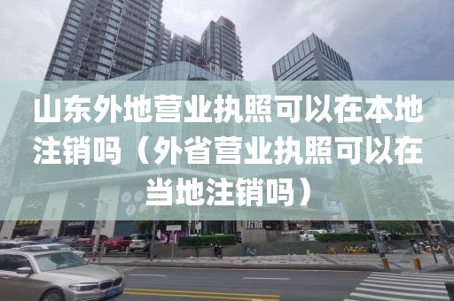 山东外地营业执照可以在本地注销吗(外省营业执照可以在当地注销吗)
