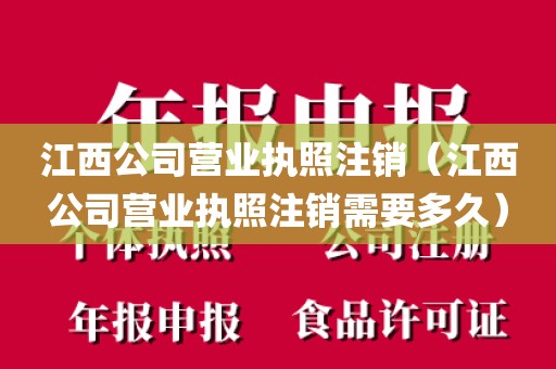 江西公司营业执照注销(江西公司营业执照注销需要多久)