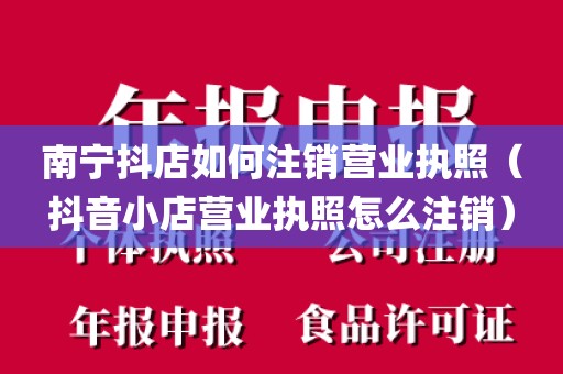 南宁抖店如何注销营业执照（抖音小店营业执照怎么注销）