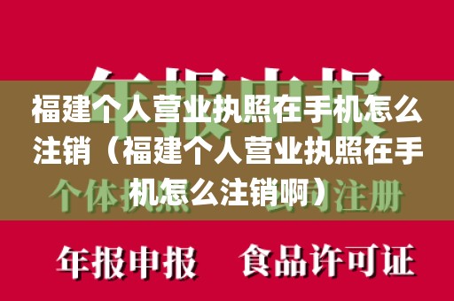 福建个人营业执照在手机怎么注销（福建个人营业执照在手机怎么注销啊）