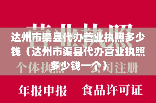 达州市渠县代办营业执照多少钱（达州市渠县代办营业执照多少钱一个）