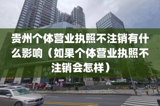 贵州个体营业执照不注销有什么影响（如果个体营业执照不注销会怎样）