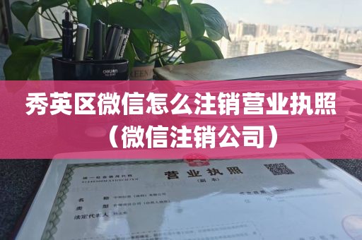 秀英区微信怎么注销营业执照（微信注销公司）
