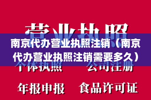 南京代办营业执照注销（南京代办营业执照注销需要多久）