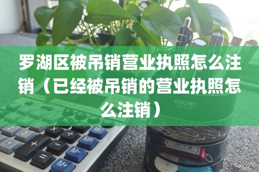 罗湖区被吊销营业执照怎么注销（已经被吊销的营业执照怎么注销）