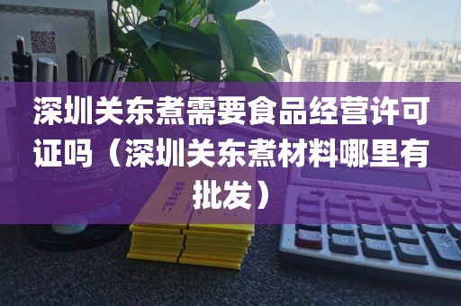 深圳关东煮需要食品经营许可证吗（深圳关东煮材料哪里有批发）