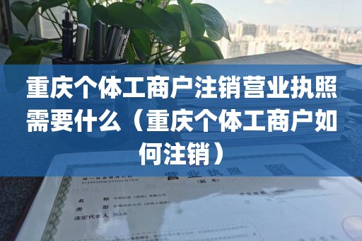 重庆个体工商户注销营业执照需要什么（重庆个体工商户如何注销）