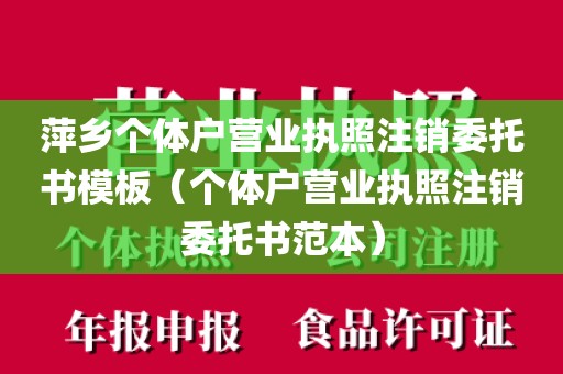 萍乡个体户营业执照注销委托书模板（个体户营业执照注销委托书范本）