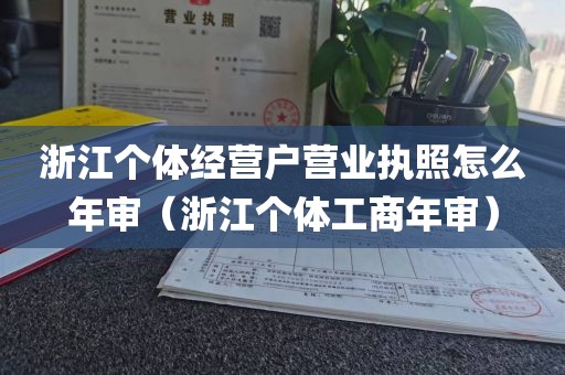 浙江个体经营户营业执照怎么年审（浙江个体工商年审）