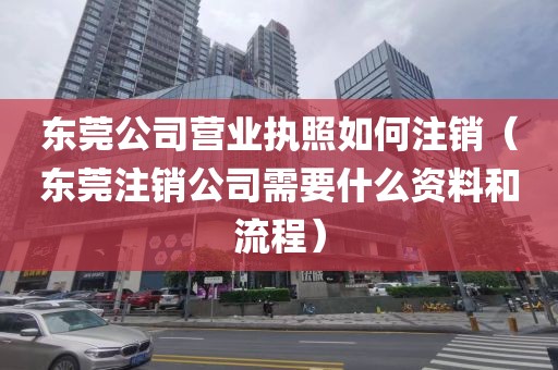 东莞公司营业执照如何注销（东莞注销公司需要什么资料和流程）