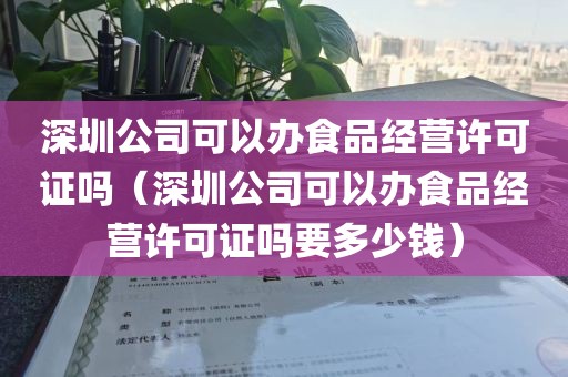深圳公司可以办食品经营许可证吗（深圳公司可以办食品经营许可证吗要多少钱）