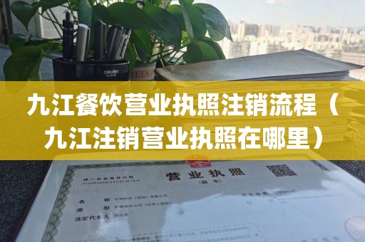 九江餐饮营业执照注销流程(九江注销营业执照在哪里)