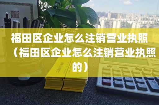 福田区企业怎么注销营业执照（福田区企业怎么注销营业执照的）