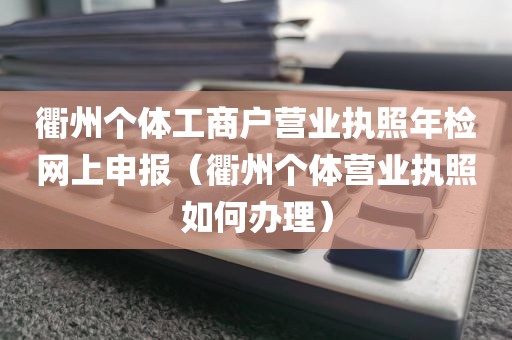 衢州个体工商户营业执照年检网上申报（衢州个体营业执照如何办理）