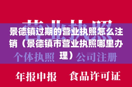 景德镇过期的营业执照怎么注销（景德镇市营业执照哪里办理）