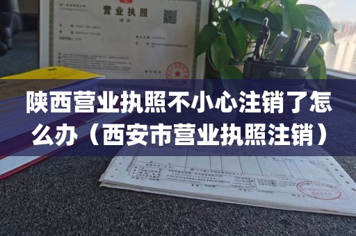 陕西营业执照不小心注销了怎么办（西安市营业执照注销）