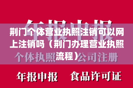 荆门个体营业执照注销可以网上注销吗（荆门办理营业执照流程）