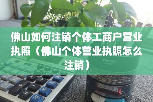 佛山如何注销个体工商户营业执照（佛山个体营业执照怎么注销）