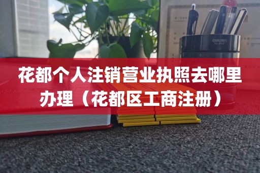 花都个人注销营业执照去哪里办理(花都区工商注册)
