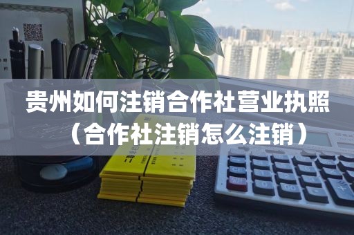 贵州如何注销合作社营业执照（合作社注销怎么注销）